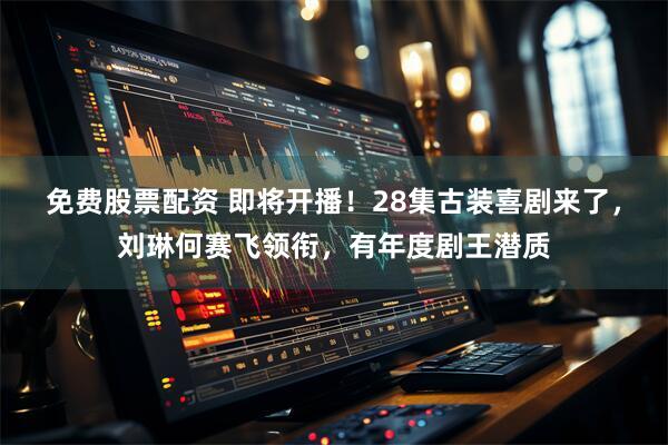 免费股票配资 即将开播！28集古装喜剧来了，刘琳何赛飞领衔，有年度剧王潜质