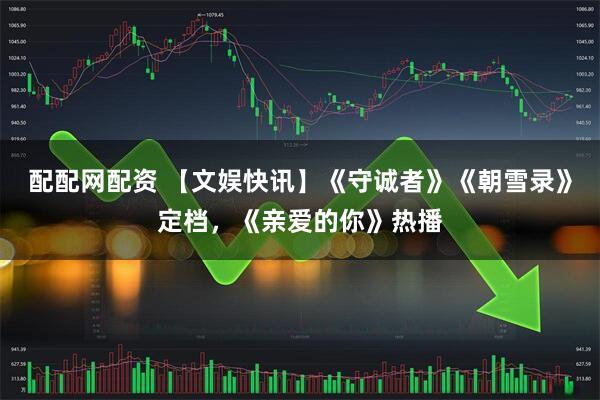 配配网配资 【文娱快讯】《守诚者》《朝雪录》定档，《亲爱的你》热播