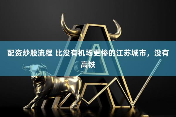 配资炒股流程 比没有机场更惨的江苏城市，没有高铁