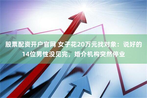 股票配资开户官网 女子花20万元找对象：说好的14位男性没见完，婚介机构突然停业
