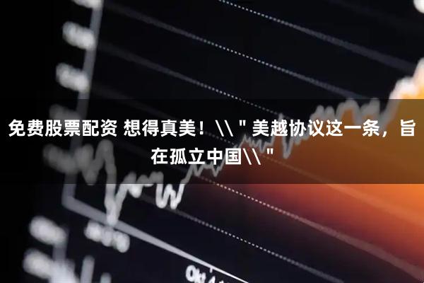 免费股票配资 想得真美！\＂美越协议这一条，旨在孤立中国\＂