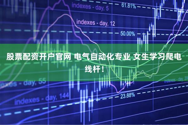 股票配资开户官网 电气自动化专业 女生学习爬电线杆！