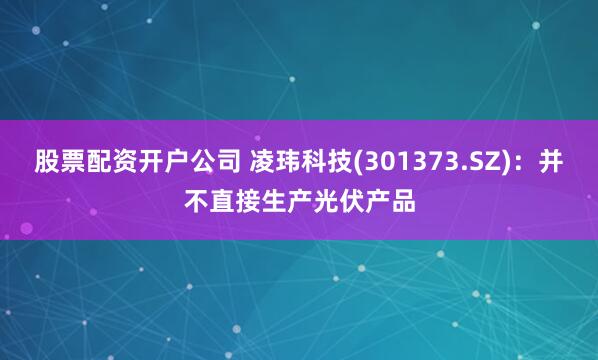 股票配资开户公司 凌玮科技(301373.SZ)：并不直接生产光伏产品