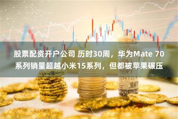 股票配资开户公司 历时30周，华为Mate 70系列销量超越小米15系列，但都被苹果碾压