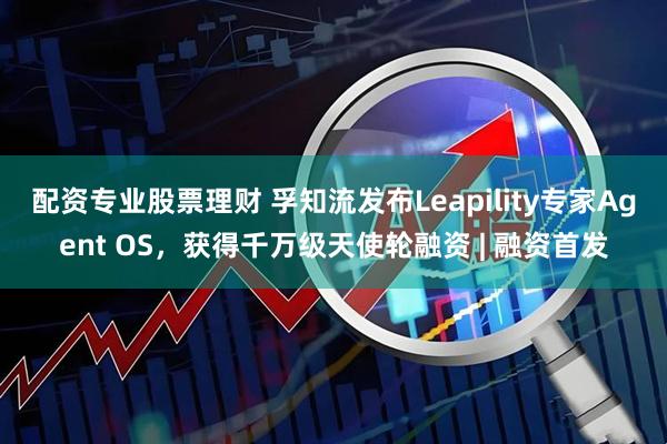 配资专业股票理财 孚知流发布Leapility专家Agent OS，获得千万级天使轮融资 | 融资首发