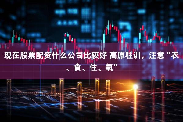 现在股票配资什么公司比较好 高原驻训，注意“衣、食、住、氧”