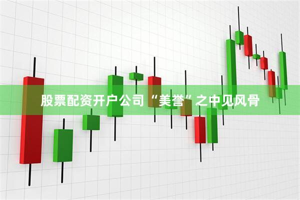 股票配资开户公司 “美誉”之中见风骨