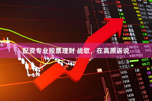 配资专业股票理财 战歌，在高原诉说