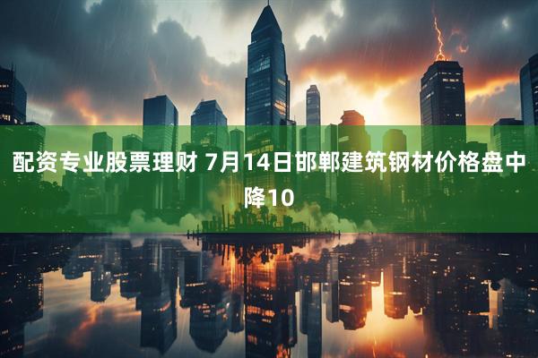 配资专业股票理财 7月14日邯郸建筑钢材价格盘中降10