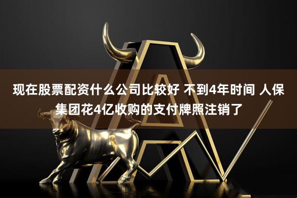现在股票配资什么公司比较好 不到4年时间 人保集团花4亿收购的支付牌照注销了