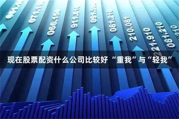 现在股票配资什么公司比较好 “重我”与“轻我”