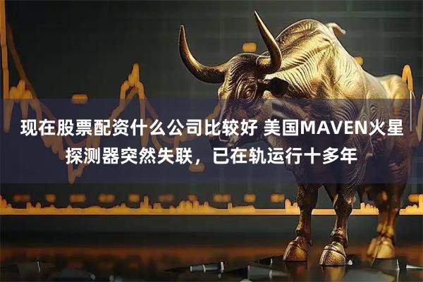 现在股票配资什么公司比较好 美国MAVEN火星探测器突然失联，已在轨运行十多年