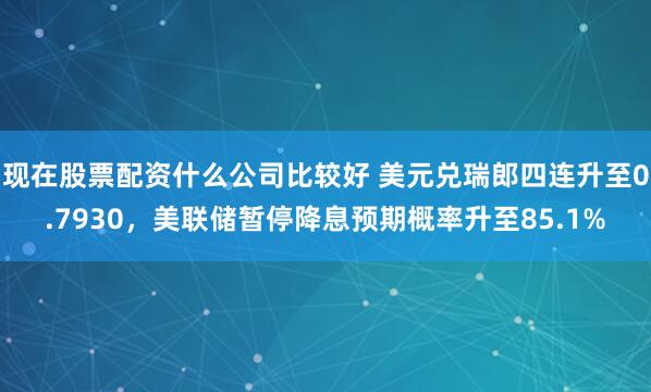 现在股票配资什么公司比较好 美元兑瑞郎四连升至0.7930，美联储暂停降息预期概率升至85.1%
