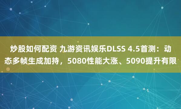 炒股如何配资 九游资讯娱乐DLSS 4.5首测：动态多帧生成加持，5080性能大涨、5090提升有限