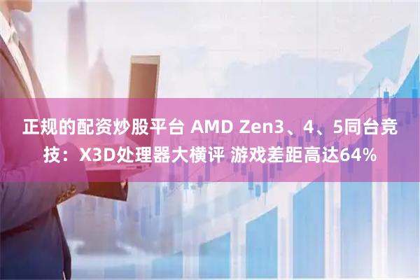 正规的配资炒股平台 AMD Zen3、4、5同台竞技：X3D处理器大横评 游戏差距高达64%