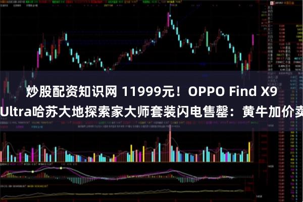 炒股配资知识网 11999元！OPPO Find X9 Ultra哈苏大地探索家大师套装闪电售罄：黄牛加价卖