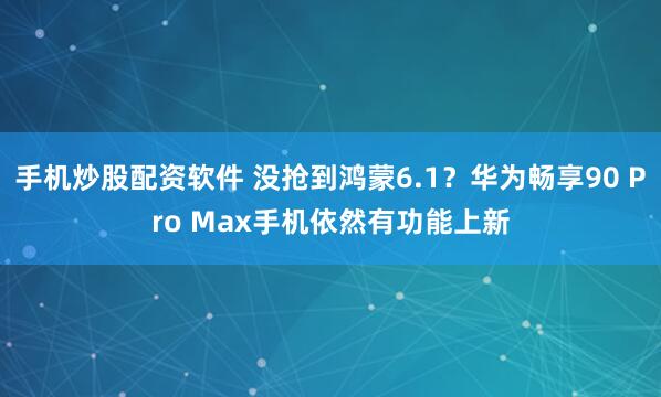 手机炒股配资软件 没抢到鸿蒙6.1？华为畅享90 Pro Max手机依然有功能上新