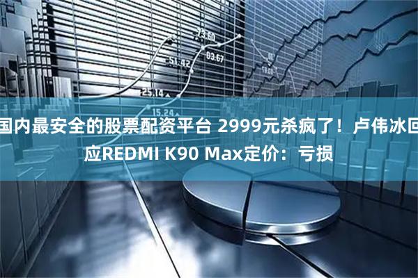 国内最安全的股票配资平台 2999元杀疯了！卢伟冰回应REDMI K90 Max定价：亏损