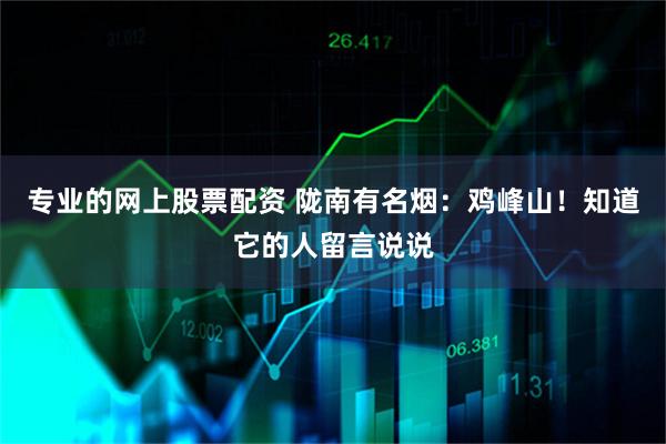 专业的网上股票配资 陇南有名烟：鸡峰山！知道它的人留言说说