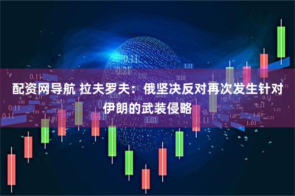 配资网导航 拉夫罗夫：俄坚决反对再次发生针对伊朗的武装侵略