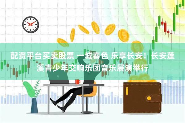 配资平台买卖股票 一城春色 乐享长安！长安莲溪青少年交响乐团音乐展演举行
