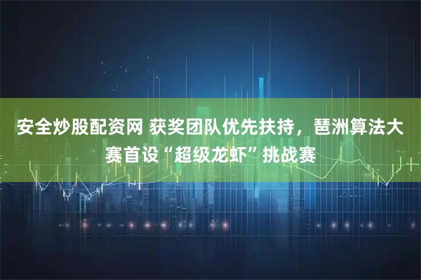 安全炒股配资网 获奖团队优先扶持，琶洲算法大赛首设“超级龙虾”挑战赛
