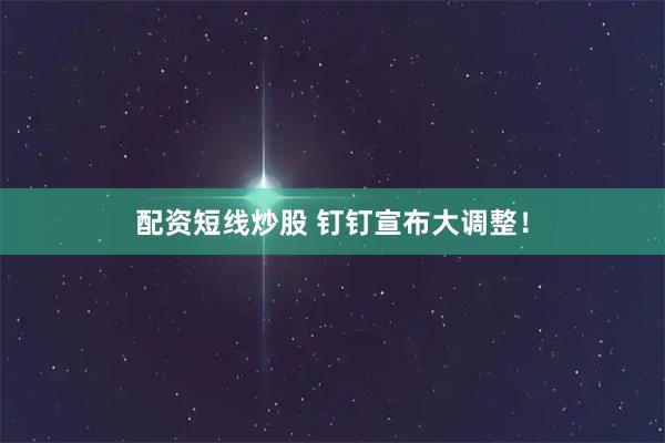 配资短线炒股 钉钉宣布大调整！