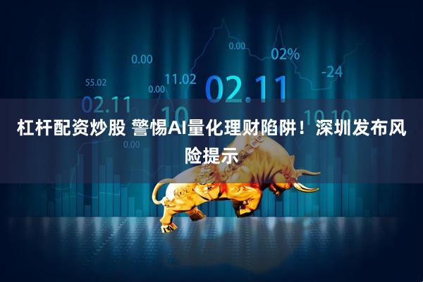 杠杆配资炒股 警惕AI量化理财陷阱！深圳发布风险提示