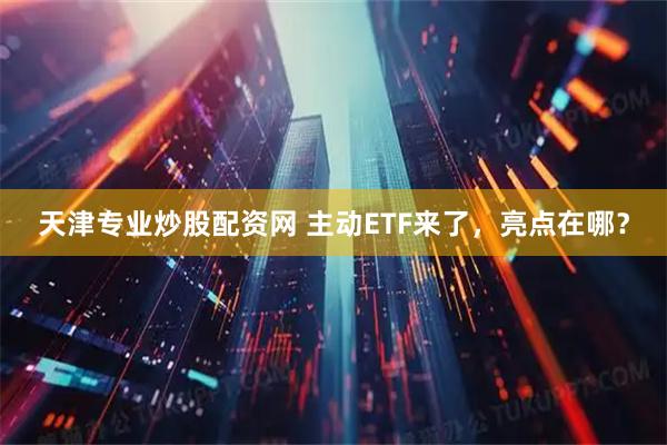天津专业炒股配资网 主动ETF来了，亮点在哪？