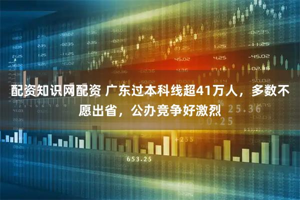 配资知识网配资 广东过本科线超41万人，多数不愿出省，公办竞争好激烈