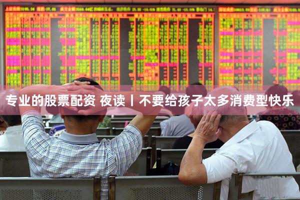 专业的股票配资 夜读丨不要给孩子太多消费型快乐