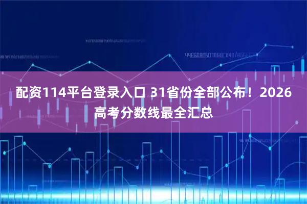配资114平台登录入口 31省份全部公布！2026高考分数线最全汇总
