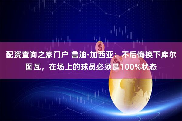 配资查询之家门户 鲁迪·加西亚：不后悔换下库尔图瓦，在场上的球员必须是100%状态