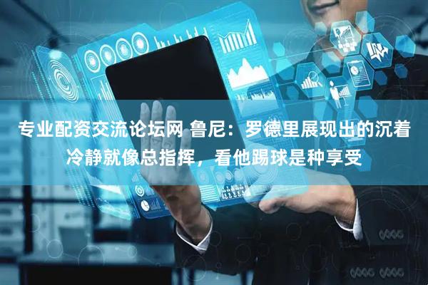 专业配资交流论坛网 鲁尼：罗德里展现出的沉着冷静就像总指挥，看他踢球是种享受